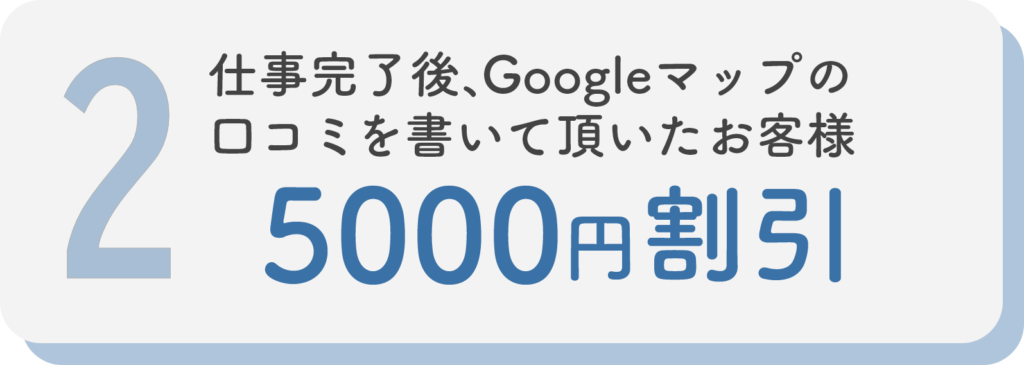 仕事完了後、Googleマップの口コミを書いて頂いたお客様5000円割引