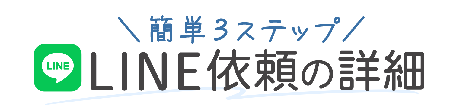 簡単3ステップ
LINE依頼の詳細