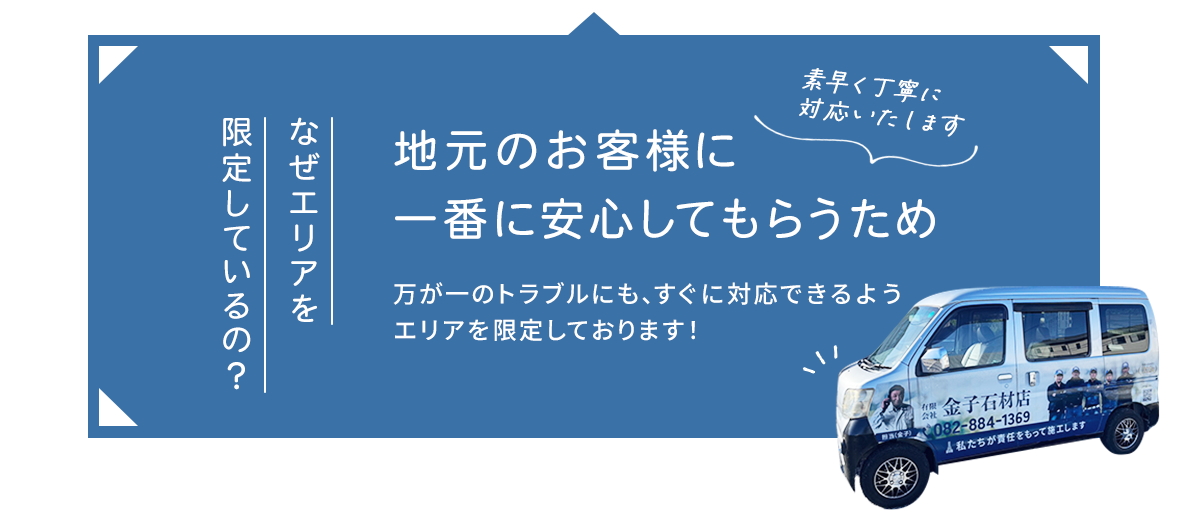 なぜエリアを限定しているの？
地元のお客様に一番に安心してもらうため